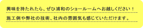 興味を持たれたら、ぜひ浦和のショールームへお越しください！施工例や弊社の技術、社内の雰囲気も感じていただけます。