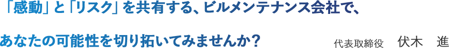 「感動」と「リスク」を共有する、ビルメンテナンス会社で、あなたの可能性を切り拓いてみませんか？ 代表取締役 伏木進