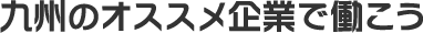 九州のオススメ企業で働こう 採用情報