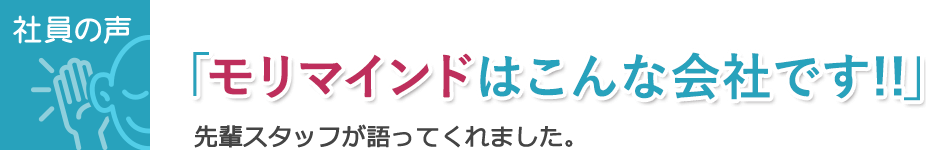 社員の声 「モリマインドはこんな会社です!!」 先輩スタッフが語ってくれました。