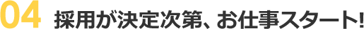 採用が決定次第、お仕事スタート!